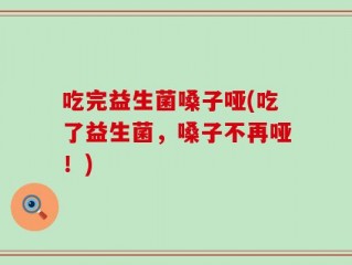吃完益生菌嗓子哑(吃了益生菌，嗓子不再哑！)