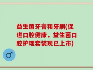 益生菌牙膏和牙刷(促进口腔健康，益生菌口腔护理套装现已上市)