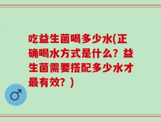 吃益生菌喝多少水(正确喝水方式是什么？益生菌需要搭配多少水才最有效？)