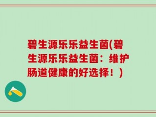 碧生源乐乐益生菌(碧生源乐乐益生菌：维护肠道健康的好选择！)