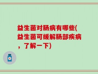 益生菌对肠病有哪些(益生菌可缓解肠部疾病，了解一下)