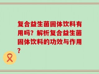 复合益生菌固体饮料有用吗？解析复合益生菌固体饮料的功效与作用？