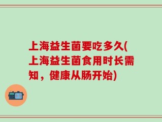 上海益生菌要吃多久(上海益生菌食用时长需知，健康从肠开始)