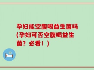 孕妇能空腹喝益生菌吗(孕妇可否空腹喝益生菌？必看！)