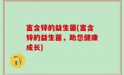 富含锌的益生菌(富含锌的益生菌，助您健康成长)