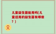 儿童益生菌能用吗(儿童适用的益生菌有哪些？)