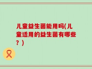儿童益生菌能用吗(儿童适用的益生菌有哪些？)