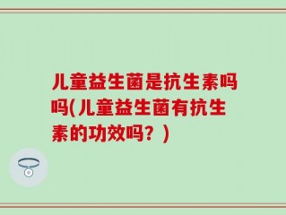儿童益生菌是抗生素吗吗(儿童益生菌有抗生素的功效吗？)