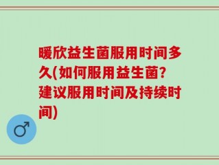 暖欣益生菌服用时间多久(如何服用益生菌？建议服用时间及持续时间)