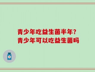 青少年吃益生菌半年？青少年可以吃益生菌吗