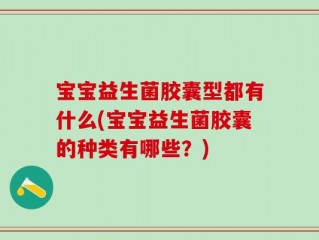 宝宝益生菌胶囊型都有什么(宝宝益生菌胶囊的种类有哪些？)