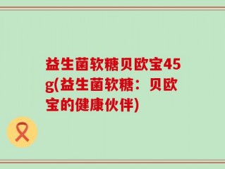 益生菌软糖贝欧宝45g(益生菌软糖：贝欧宝的健康伙伴)