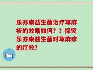 乐亦康益生菌治疗荨麻疹的效果如何？？探究乐亦康益生菌对荨麻疹的疗效？