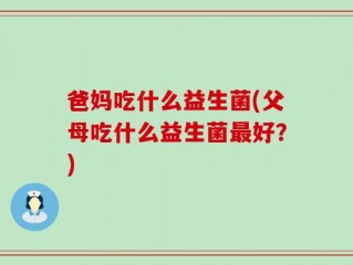 爸妈吃什么益生菌(父母吃什么益生菌最好？)