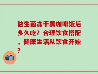 益生菌冻干黑咖啡饭后多久吃？合理饮食搭配，健康生活从饮食开始？