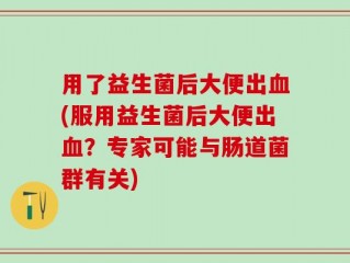 用了益生菌后大便出血(服用益生菌后大便出血？专家可能与肠道菌群有关)