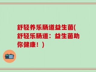 舒轻养乐肠道益生菌(舒轻乐肠道：益生菌助你健康！)