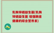 乳酶锌硒益生菌(乳酶锌硒益生菌 增强肠道健康的综合营养素)