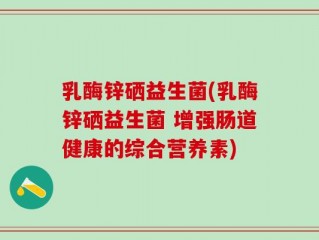 乳酶锌硒益生菌(乳酶锌硒益生菌 增强肠道健康的综合营养素)