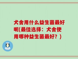 犬舍用什么益生菌最好呢(最佳选择：犬舍使用哪种益生菌最好？)