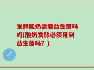 发酵酸奶需要益生菌吗吗(酸奶发酵必须用到益生菌吗？)