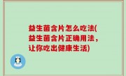 益生菌含片怎么吃法(益生菌含片正确用法，让你吃出健康生活)