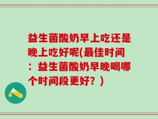 益生菌酸奶早上吃还是晚上吃好呢(最佳时间：益生菌酸奶早晚喝哪个时间段更好？)
