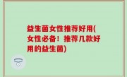 益生菌女性推荐好用(女性必备！推荐几款好用的益生菌)