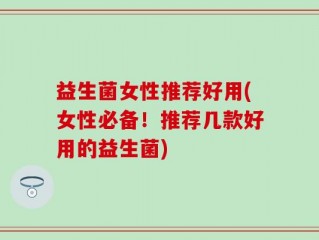 益生菌女性推荐好用(女性必备！推荐几款好用的益生菌)