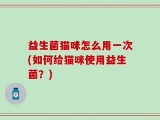 益生菌猫咪怎么用一次(如何给猫咪使用益生菌？)