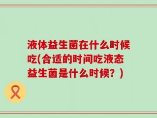 液体益生菌在什么时候吃(合适的时间吃液态益生菌是什么时候？)