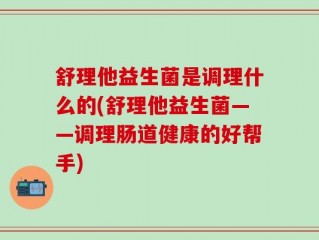 舒理他益生菌是调理什么的(舒理他益生菌——调理肠道健康的好帮手)