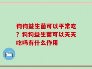 狗狗益生菌可以平常吃？狗狗益生菌可以天天吃吗有什么作用