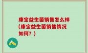 康宝益生菌销售怎么样(康宝益生菌销售情况如何？)