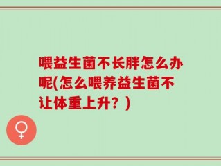 喂益生菌不长胖怎么办呢(怎么喂养益生菌不让体重上升？)