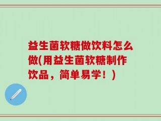 益生菌软糖做饮料怎么做(用益生菌软糖制作饮品，简单易学！)