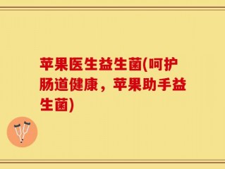 苹果医生益生菌(呵护肠道健康，苹果助手益生菌)