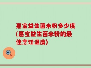 嘉宝益生菌米粉多少度(嘉宝益生菌米粉的最佳烹饪温度)