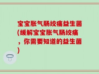 宝宝胀气肠绞痛益生菌(缓解宝宝胀气肠绞痛，你需要知道的益生菌)