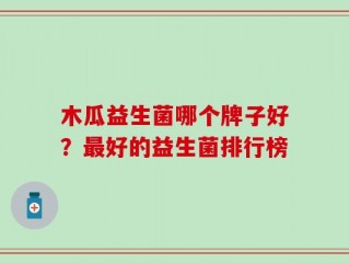 木瓜益生菌哪个牌子好？最好的益生菌排行榜