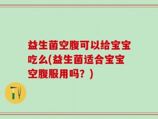 益生菌空腹可以给宝宝吃么(益生菌适合宝宝空腹服用吗？)