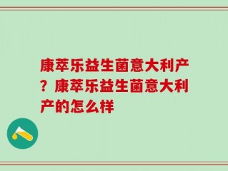 康萃乐益生菌意大利产？康萃乐益生菌意大利产的怎么样