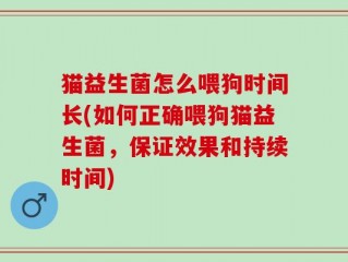 猫益生菌怎么喂狗时间长(如何正确喂狗猫益生菌，保证效果和持续时间)
