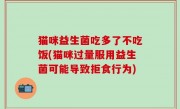 猫咪益生菌吃多了不吃饭(猫咪过量服用益生菌可能导致拒食行为)