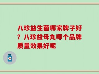 八珍益生菌哪家牌子好？八珍益母丸哪个品牌质量效果好呢