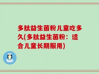 多肽益生菌粉儿童吃多久(多肽益生菌粉：适合儿童长期服用)