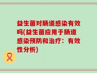 益生菌对肠道感染有效吗(益生菌应用于肠道感染预防和治疗：有效性分析)