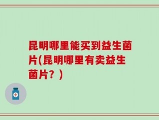 昆明哪里能买到益生菌片(昆明哪里有卖益生菌片？)
