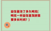 益生菌泡了多久喝完(喝完一杯益生菌发酵需要多长时间？)