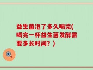 益生菌泡了多久喝完(喝完一杯益生菌发酵需要多长时间？)